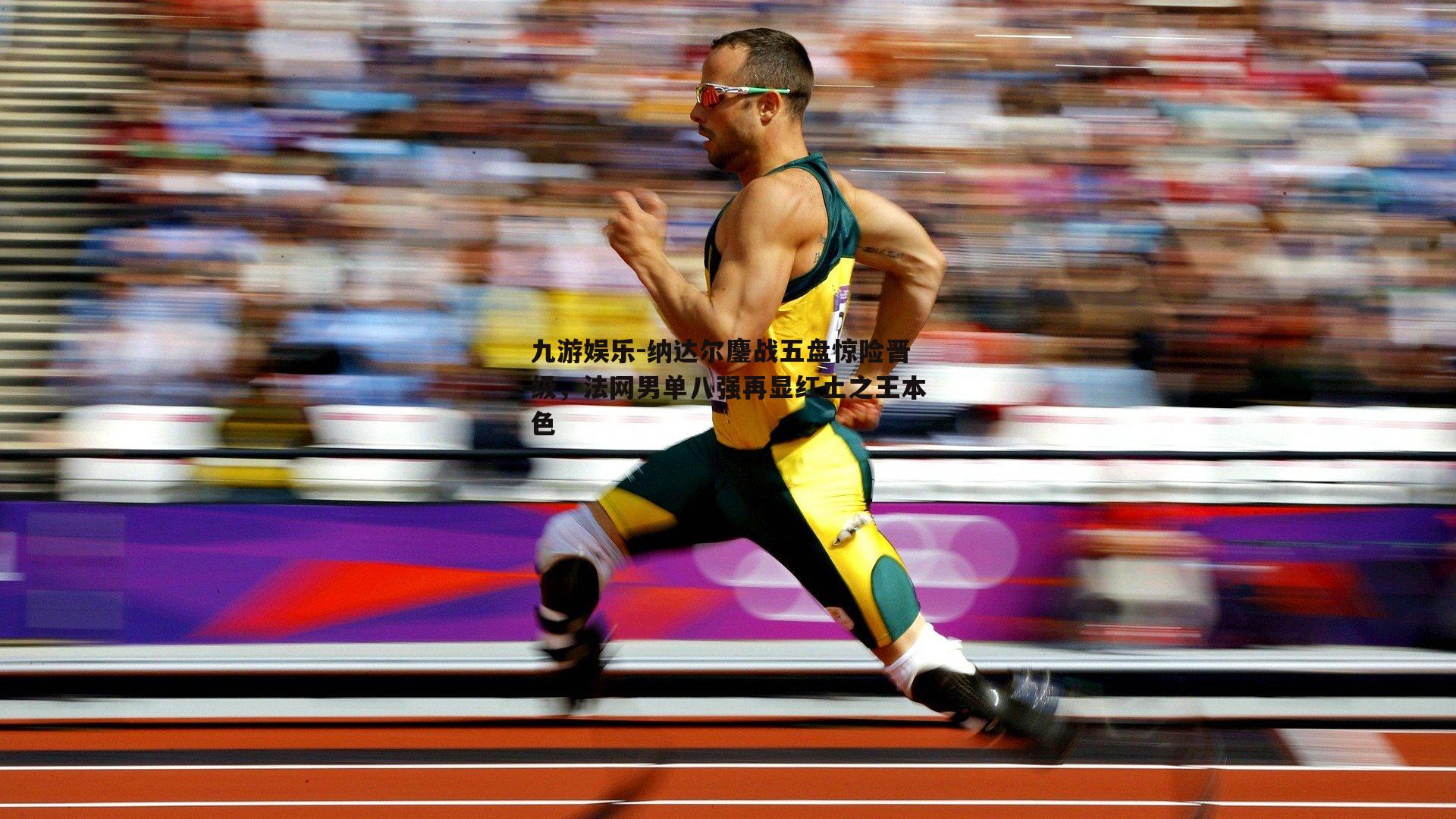 纳达尔鏖战五盘惊险晋级，法网男单八强再显红土之王本色