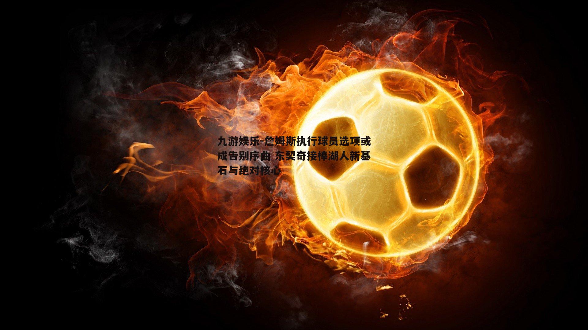 詹姆斯执行球员选项或成告别序曲 东契奇接棒湖人新基石与绝对核心