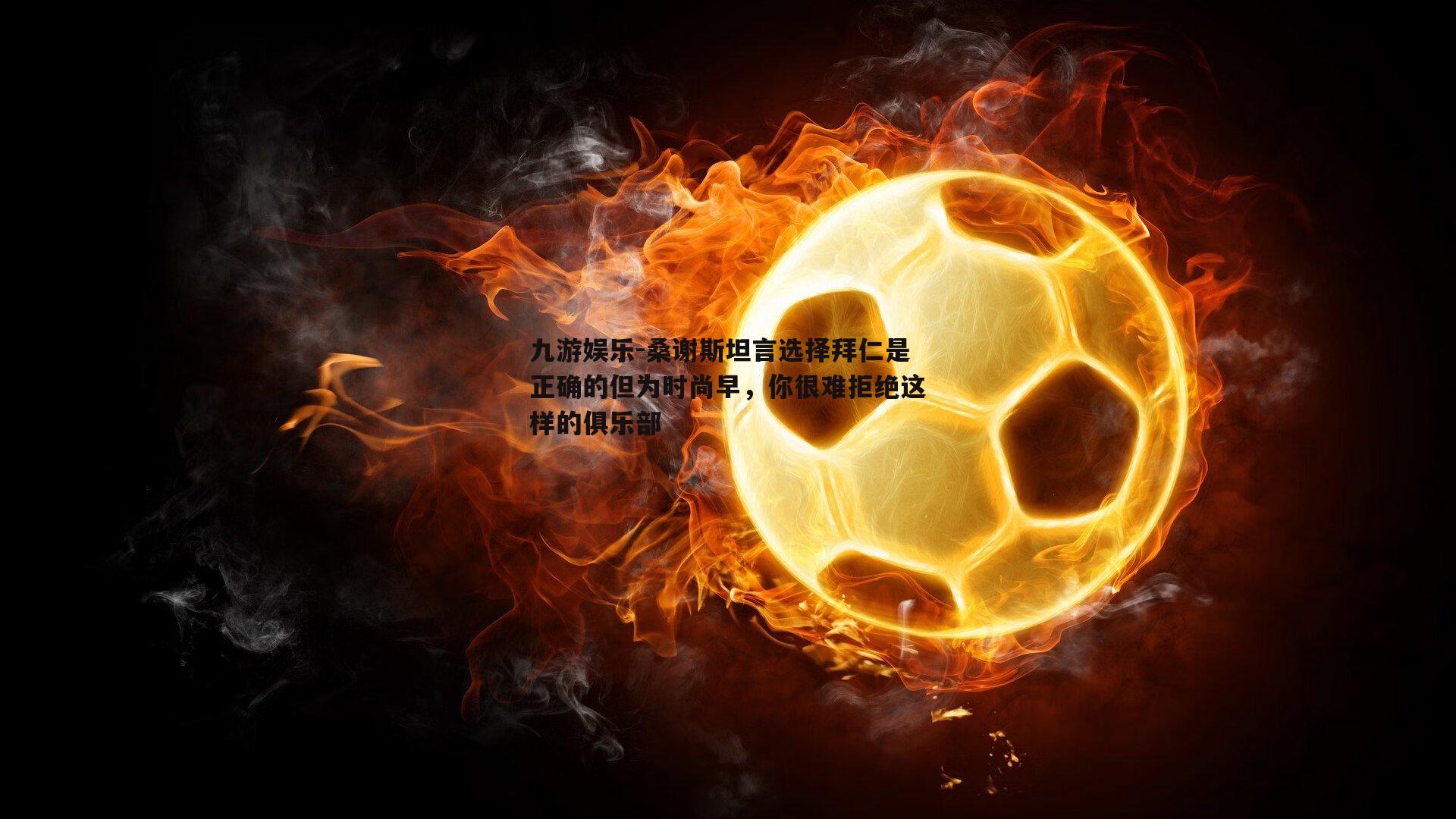桑谢斯坦言选择拜仁是正确的但为时尚早，你很难拒绝这样的俱乐部