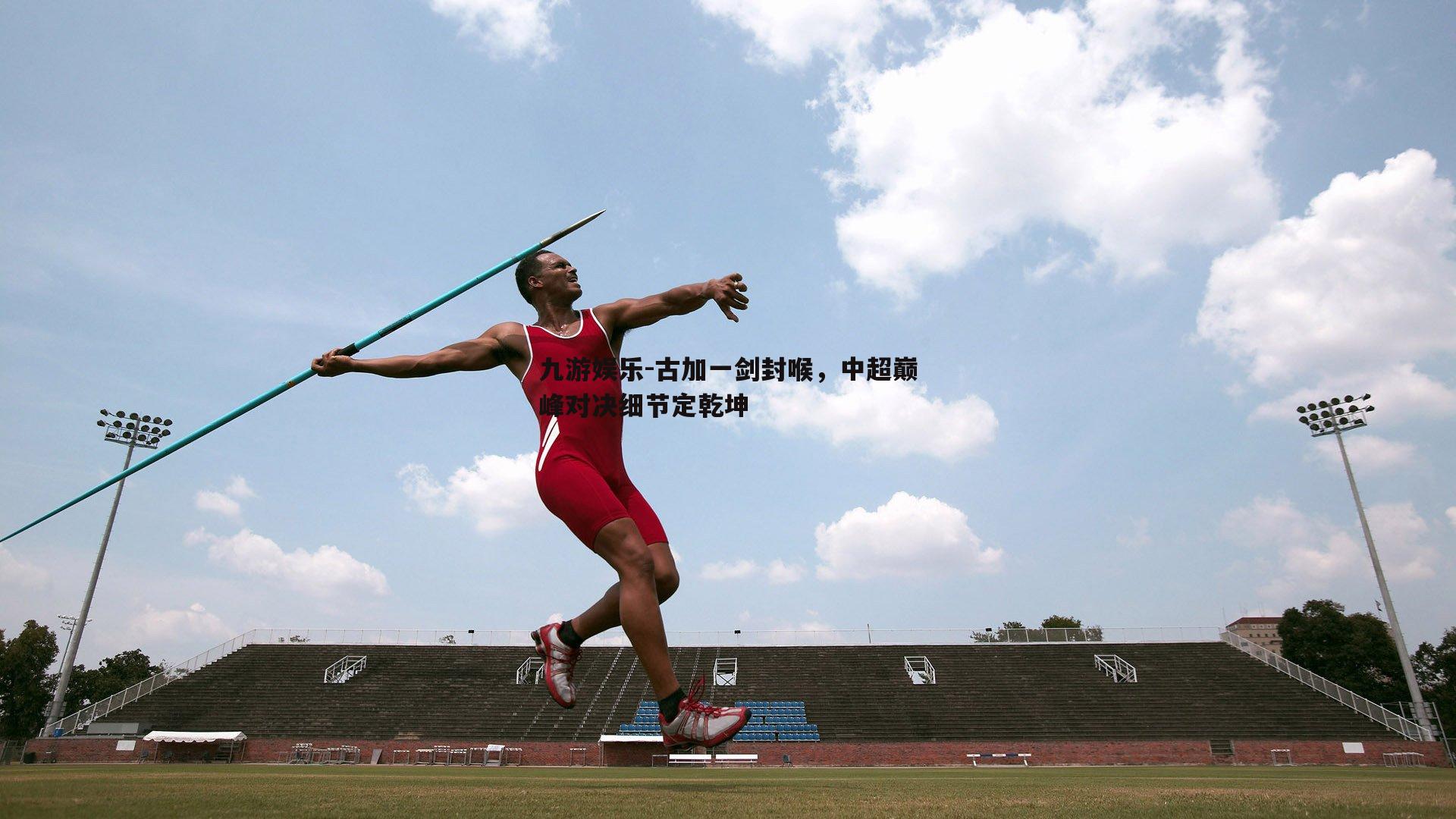 古加一剑封喉,中超巅峰对决细节定乾坤