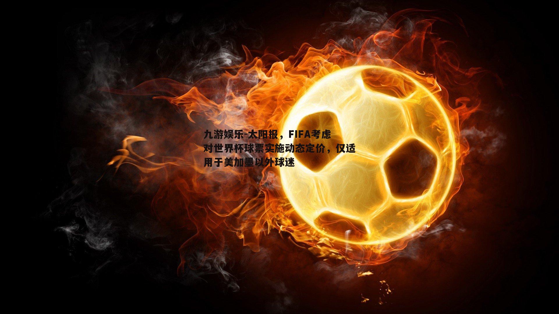 太阳报,FIFA考虑对世界杯球票实施动态定价,仅适用于美加墨以外球迷