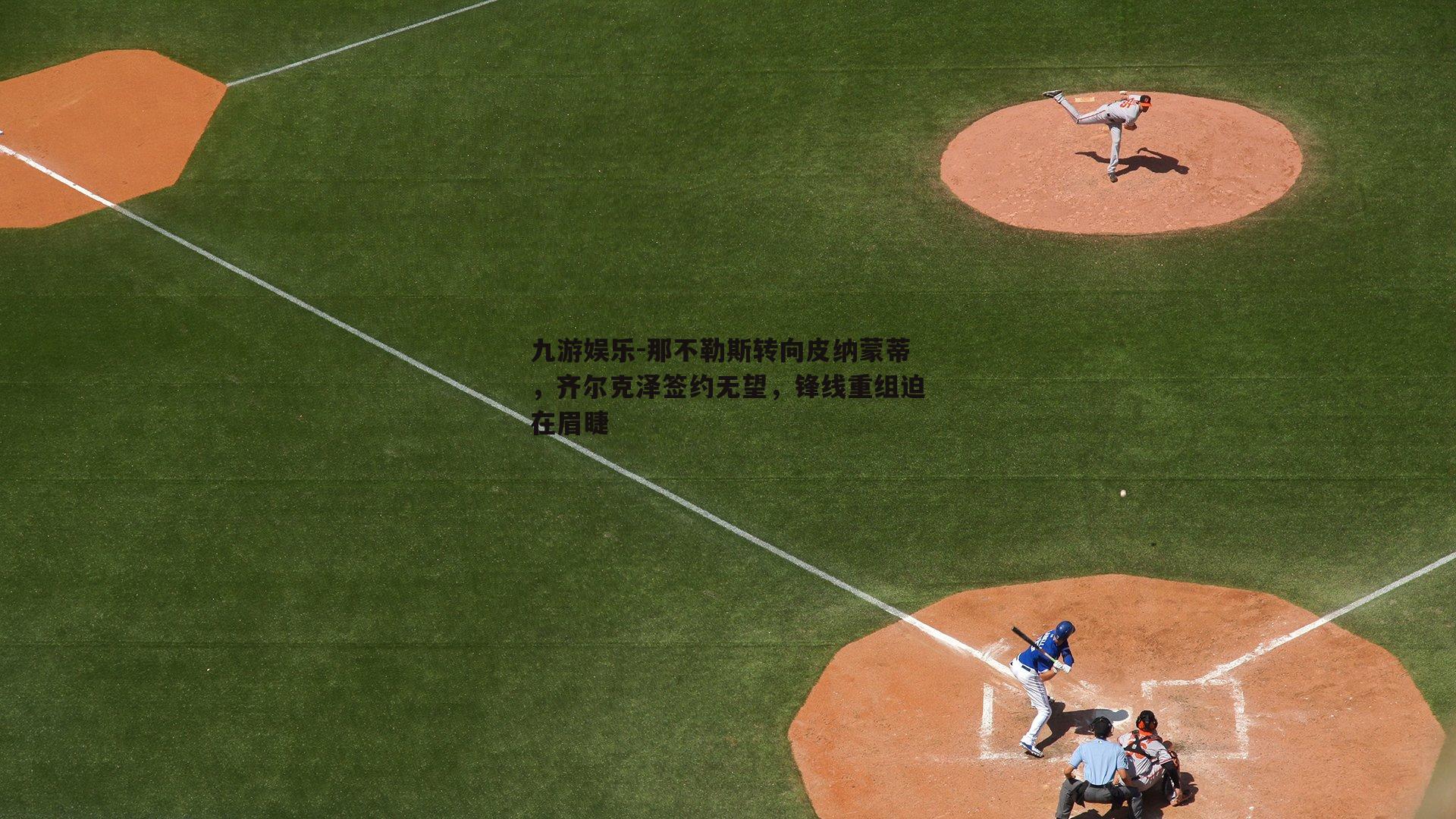 那不勒斯转向皮纳蒙蒂,齐尔克泽签约无望,锋线重组迫在眉睫